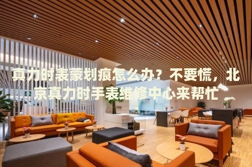 真力時(shí)表蒙劃痕怎么辦？不要慌，北京真力時(shí)手表維修中心來幫忙