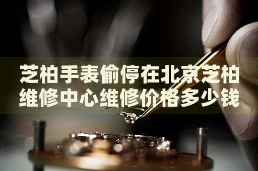 芝柏手表偷停在北京芝柏維修中心維修價格多少錢？