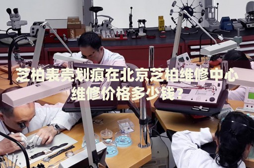 芝柏表殼劃痕在北京芝柏維修中心維修價格多少錢？