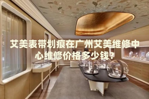 艾美表帶劃痕在廣州艾美維修中心維修價格多少錢？