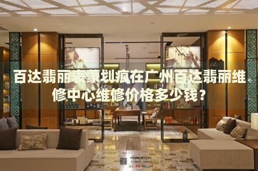 百達翡麗表蒙劃痕在廣州百達翡麗維修中心維修價格多少錢？
