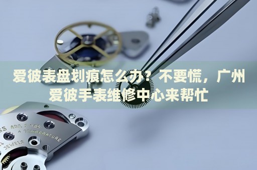 愛彼表盤劃痕怎么辦？不要慌，廣州愛彼手表維修中心來幫忙