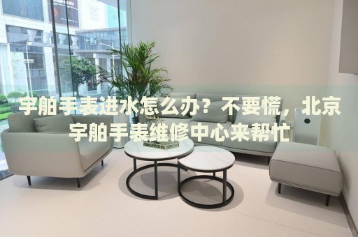 宇舶手表進水怎么辦？不要慌，北京宇舶手表維修中心來幫忙