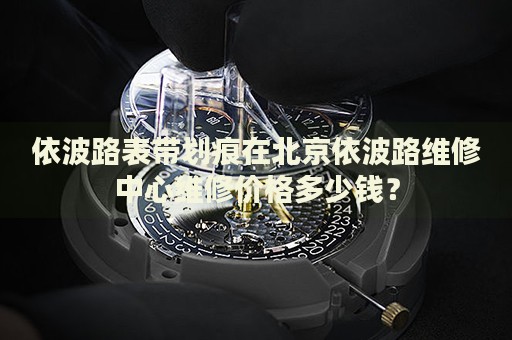 依波路表帶劃痕在北京依波路維修中心維修價格多少錢？