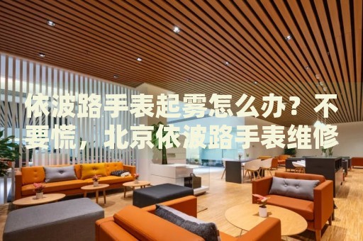 依波路手表起霧怎么辦？不要慌，北京依波路手表維修中心來幫忙