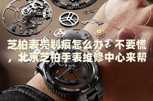 芝柏表殼劃痕怎么辦？不要慌，北京芝柏手表維修中心來幫忙