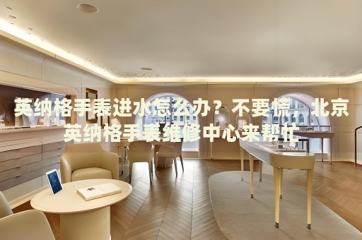 英納格手表進水怎么辦？不要慌，北京英納格手表維修中心來幫忙