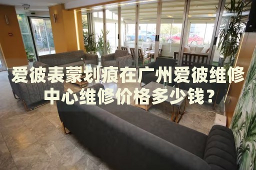 愛彼表蒙劃痕在廣州愛彼維修中心維修價格多少錢？