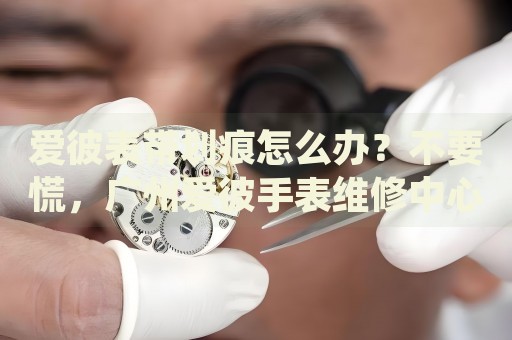 愛彼表帶劃痕怎么辦？不要慌，廣州愛彼手表維修中心來幫忙