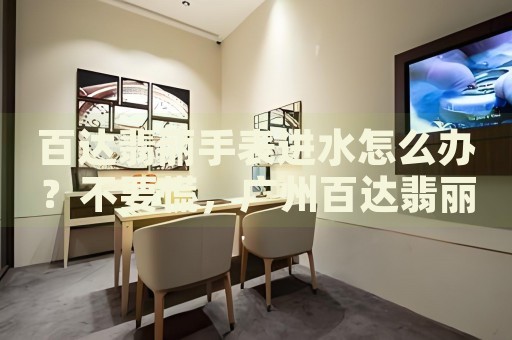 百達翡麗手表進水怎么辦？不要慌，廣州百達翡麗手表維修中心來幫忙