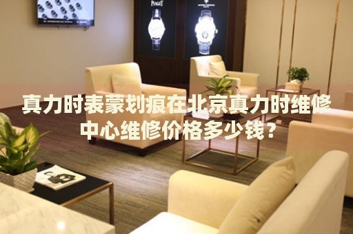 真力時表蒙劃痕在北京真力時維修中心維修價格多少錢？