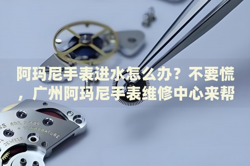 阿瑪尼手表進水怎么辦？不要慌，廣州阿瑪尼手表維修中心來幫忙