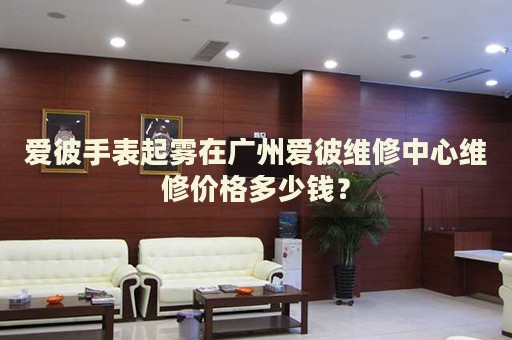 愛彼手表起霧在廣州愛彼維修中心維修價(jià)格多少錢？