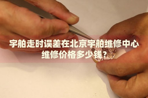 宇舶走時(shí)誤差在北京宇舶維修中心維修價(jià)格多少錢？