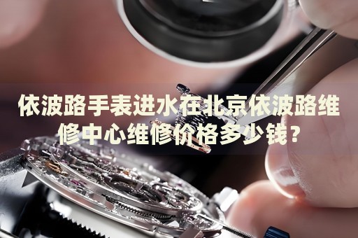 依波路手表進(jìn)水在北京依波路維修中心維修價(jià)格多少錢？