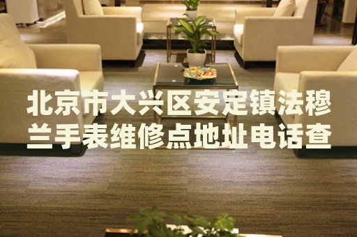 北京市大興區(qū)安定鎮(zhèn)法穆蘭手表維修點(diǎn)地址電話查詢