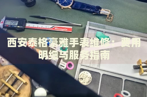 西安泰格豪雅手表維修：費(fèi)用明細(xì)與服務(wù)指南