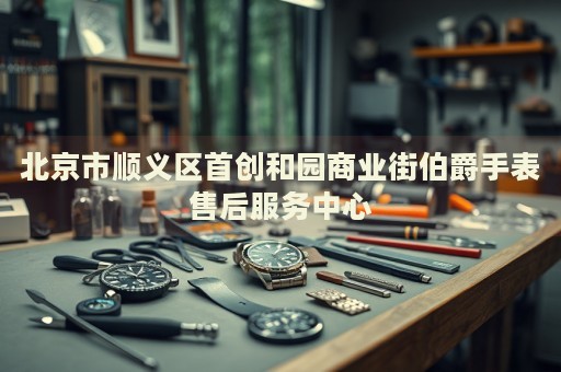 北京市順義區(qū)首創(chuàng)和園商業(yè)街伯爵手表售后服務(wù)中心