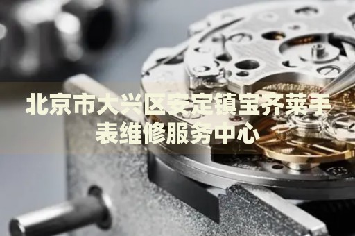 北京市大興區(qū)安定鎮(zhèn)寶齊萊手表維修服務(wù)中心
