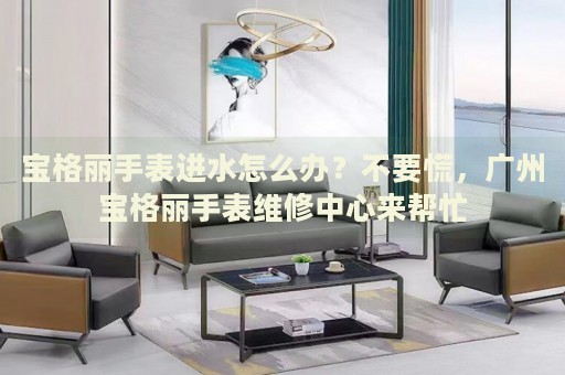 寶格麗手表進(jìn)水怎么辦？不要慌，廣州寶格麗手表維修中心來幫忙