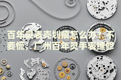 百年靈表殼劃痕怎么辦？不要慌，廣州百年靈手表維修中心來幫忙