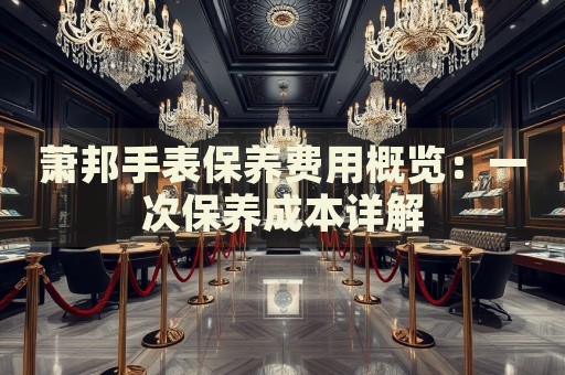 蕭邦手表保養(yǎng)費(fèi)用概覽：一次保養(yǎng)成本詳解