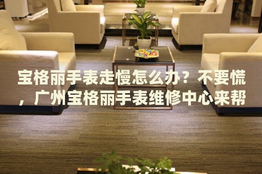 寶格麗手表走慢怎么辦？不要慌，廣州寶格麗手表維修中心來幫忙