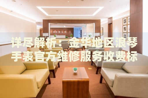 詳盡解析：金華地區(qū)浪琴手表官方維修服務(wù)收費(fèi)標(biāo)準(zhǔn)
