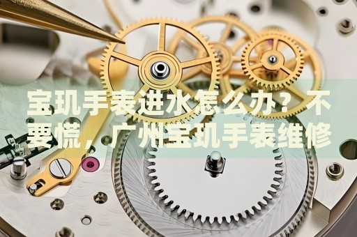 寶璣手表進(jìn)水怎么辦？不要慌，廣州寶璣手表維修中心來幫忙