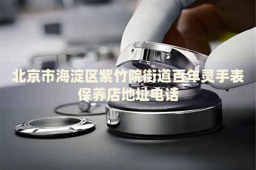 北京市海淀區(qū)紫竹院街道百年靈手表保養(yǎng)店地址電話