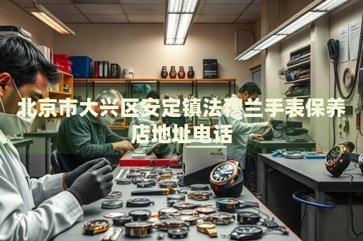 北京市大興區(qū)安定鎮(zhèn)法穆蘭手表保養(yǎng)店地址電話