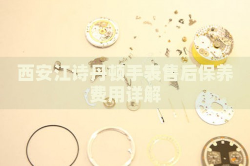 西安江詩丹頓手表售后保養(yǎng)費(fèi)用詳解