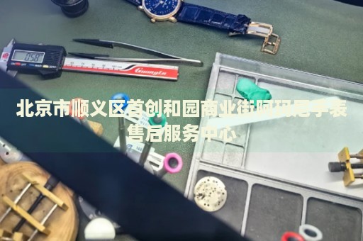 北京市順義區(qū)首創(chuàng)和園商業(yè)街阿瑪尼手表售后服務(wù)中心
