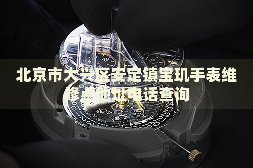 北京市大興區(qū)安定鎮(zhèn)寶璣手表維修點(diǎn)地址電話查詢