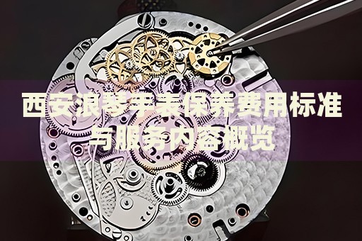 西安浪琴手表保養(yǎng)費(fèi)用標(biāo)準(zhǔn)與服務(wù)內(nèi)容概覽