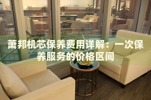 蕭邦機(jī)芯保養(yǎng)費(fèi)用詳解：一次保養(yǎng)服務(wù)的價(jià)格區(qū)間