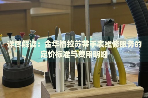 詳盡解讀：金華格拉蘇蒂手表維修服務(wù)的定價(jià)標(biāo)準(zhǔn)與費(fèi)用明細(xì)