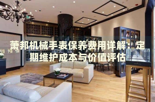 蕭邦機(jī)械手表保養(yǎng)費(fèi)用詳解：定期維護(hù)成本與價(jià)值評估