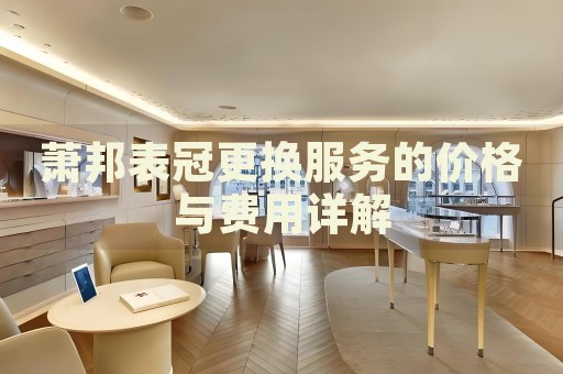 蕭邦表冠更換服務(wù)的價(jià)格與費(fèi)用詳解