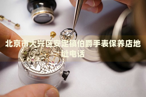 北京市大興區(qū)安定鎮(zhèn)伯爵手表保養(yǎng)店地址電話