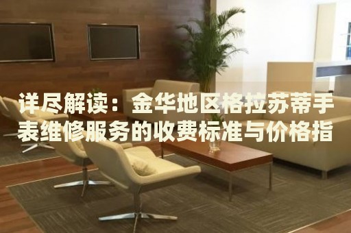 詳盡解讀：金華地區(qū)格拉蘇蒂手表維修服務(wù)的收費(fèi)標(biāo)準(zhǔn)與價(jià)格指南