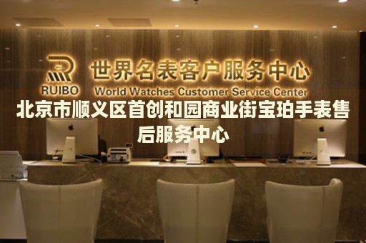 北京市順義區(qū)首創(chuàng)和園商業(yè)街寶珀手表售后服務(wù)中心