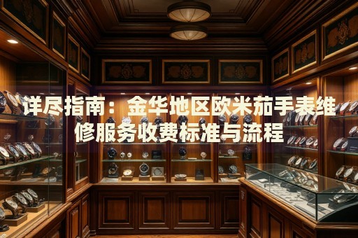 詳盡指南：金華地區(qū)歐米茄手表維修服務(wù)收費(fèi)標(biāo)準(zhǔn)與流程