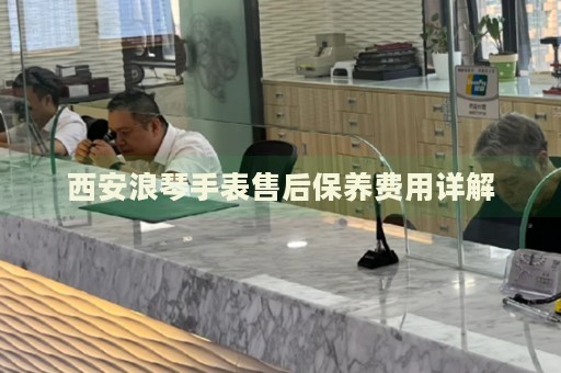西安浪琴手表售后保養(yǎng)費(fèi)用詳解