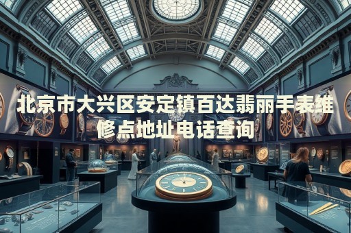 北京市大興區(qū)安定鎮(zhèn)百達翡麗手表維修點地址電話查詢