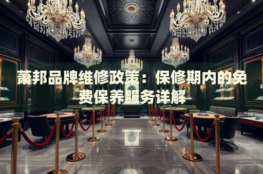 蕭邦品牌維修政策：保修期內(nèi)的免費(fèi)保養(yǎng)服務(wù)詳解