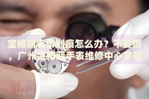 寶格麗表帶劃痕怎么辦？不要慌，廣州寶格麗手表維修中心來幫忙