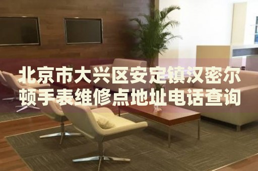 北京市大興區(qū)安定鎮(zhèn)漢密爾頓手表維修點地址電話查詢