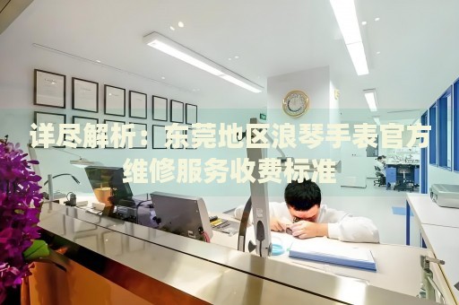 詳盡解析：東莞地區(qū)浪琴手表官方維修服務(wù)收費(fèi)標(biāo)準(zhǔn)