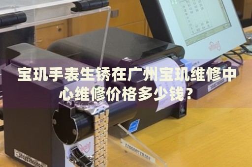 寶璣手表生銹在廣州寶璣維修中心維修價格多少錢？